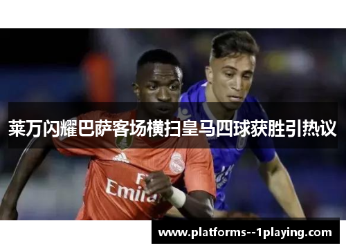莱万闪耀巴萨客场横扫皇马四球获胜引热议