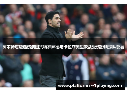 阿尔特塔遭遇伤病困扰特罗萨德与卡拉菲奥里欧战受伤影响球队部署 阿尔特塔遭遇伤病困扰特罗萨德与卡拉菲奥里欧战受伤影响球队部署