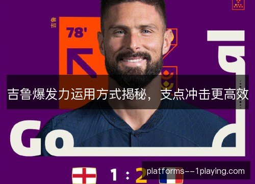 吉鲁爆发力运用方式揭秘,支点冲击更高效 吉鲁爆发力运用方式揭秘,支点冲击更高效