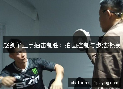 赵剑华正手抽击制胜:拍面控制与步法衔接 赵剑华正手抽击制胜:拍面控制与步法衔接