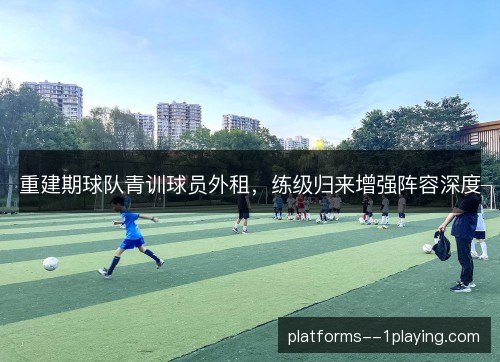 重建期球队青训球员外租,练级归来增强阵容深度 重建期球队青训球员外租,练级归来增强阵容深度