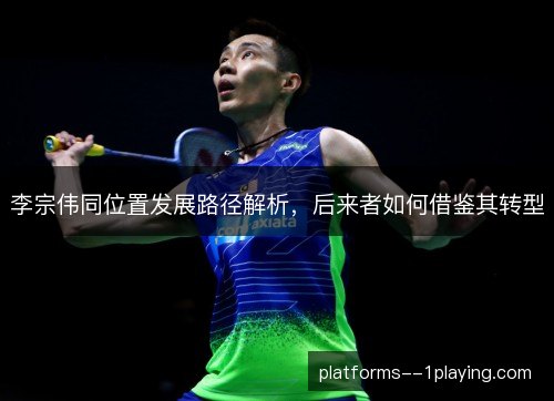 李宗伟同位置发展路径解析,后来者如何借鉴其转型 李宗伟同位置发展路径解析,后来者如何借鉴其转型