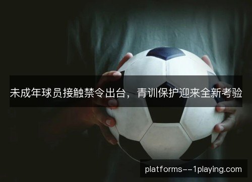 未成年球员接触禁令出台,青训保护迎来全新考验 未成年球员接触禁令出台,青训保护迎来全新考验