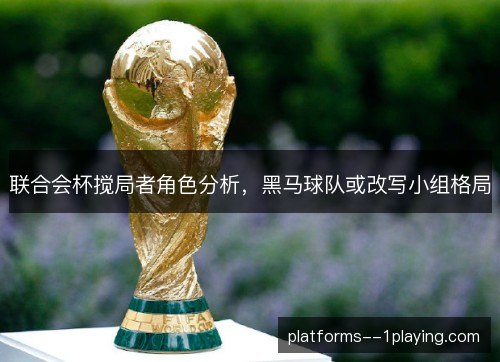 联合会杯搅局者角色分析,黑马球队或改写小组格局 联合会杯搅局者角色分析,黑马球队或改写小组格局
