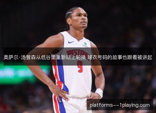 奥萨尔·汤普森从低谷里重新站上轮换 球衣号码的故事也跟着被讲起