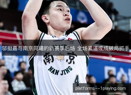 邬挺嘉与南京同曦的新赛季后场 全场紧逼或成破局抓手 邬挺嘉与南京同曦的新赛季后场 全场紧逼或成破局抓手